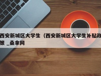 昆明西安新城区大学生（西安新城区大学生补贴政策 _桑拿网