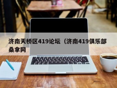 昆明济南天桥区419论坛（济南419俱乐部 桑拿网