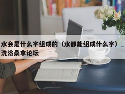 昆明水会是什么字组成的（水都能组成什么字）_洗浴桑拿论坛