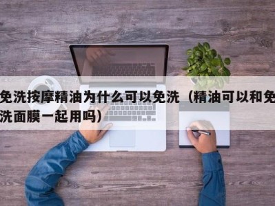 昆明免洗按摩精油为什么可以免洗（精油可以和免洗面膜一起用吗）