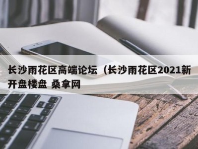 昆明长沙雨花区高端论坛（长沙雨花区2021新开盘楼盘 桑拿网