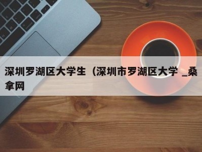 昆明深圳罗湖区大学生（深圳市罗湖区大学 _桑拿网