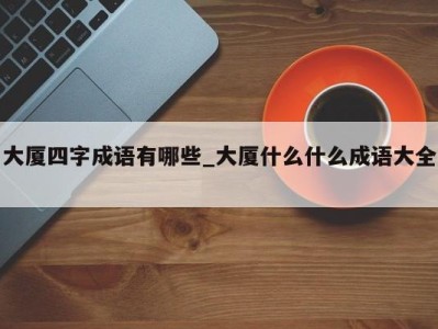 昆明大厦四字成语有哪些_大厦什么什么成语大全 