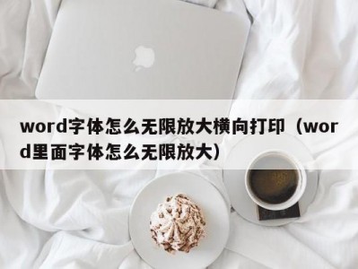 昆明word字体怎么无限放大横向打印（word里面字体怎么无限放大）