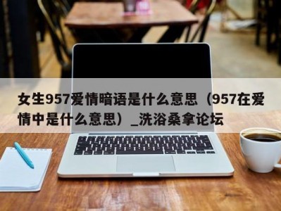 昆明女生957爱情暗语是什么意思（957在爱情中是什么意思）_洗浴桑拿论坛