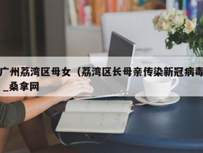 昆明广州荔湾区母女（荔湾区长母亲传染新冠病毒 _桑拿网