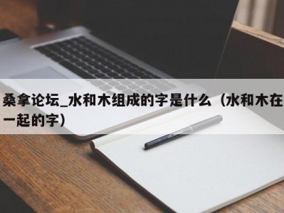 昆明桑拿论坛_水和木组成的字是什么（水和木在一起的字）