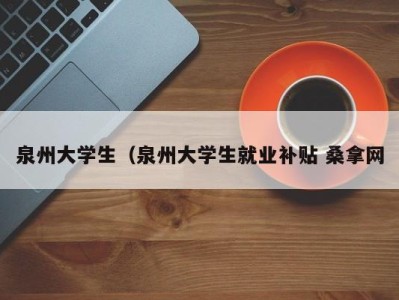 昆明泉州大学生（泉州大学生就业补贴 桑拿网