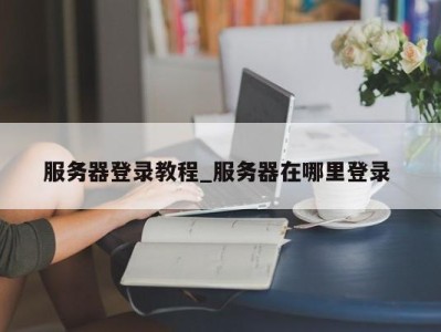 昆明服务器登录教程_服务器在哪里登录 