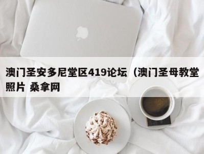 昆明澳门圣安多尼堂区419论坛（澳门圣母教堂照片 桑拿网