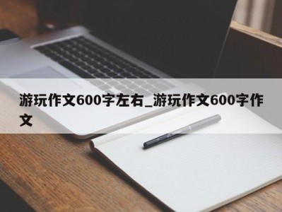 昆明游玩作文600字左右_游玩作文600字作文 