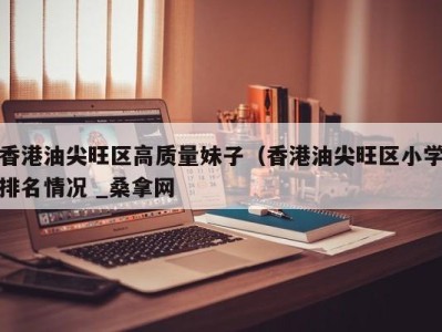 昆明香港油尖旺区高质量妹子（香港油尖旺区小学排名情况 _桑拿网