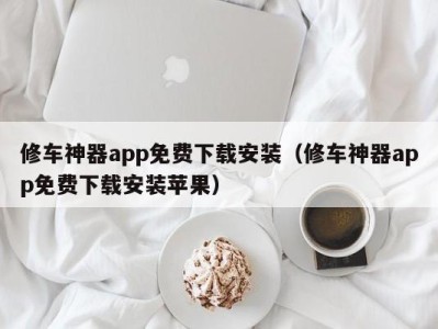 昆明修车神器app免费下载安装（修车神器app免费下载安装苹果）