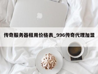 昆明传奇服务器租用价格表_996传奇代理加盟 