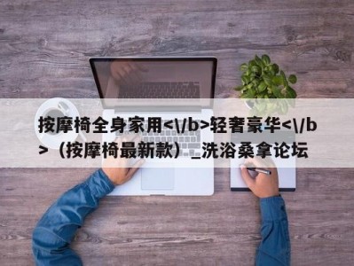 昆明按摩椅全身家用轻奢豪华（按摩椅最新款）_洗浴桑拿论坛