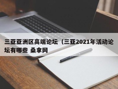 昆明三亚亚洲区高端论坛（三亚2021年活动论坛有哪些 桑拿网