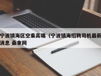 昆明宁波镇海区空乘高端（宁波镇海招聘司机最新消息 桑拿网