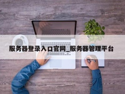 服务器登录入口官网_服务器管理平台 