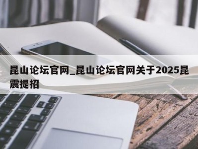 昆明昆山论坛官网_昆山论坛官网关于2025昆震提招 