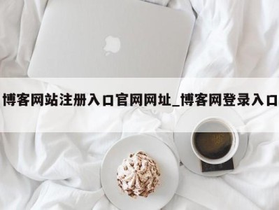 博客网站注册入口官网网址_博客网登录入口 