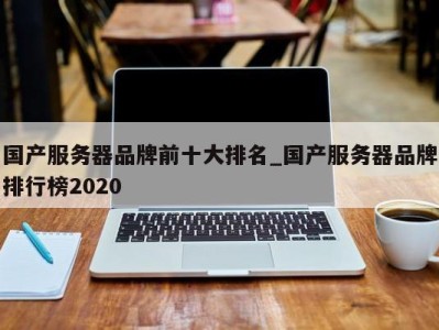昆明国产服务器品牌前十大排名_国产服务器品牌排行榜2020 