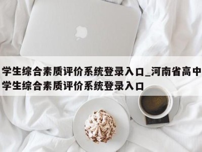 学生综合素质评价系统登录入口_河南省高中学生综合素质评价系统登录入口 