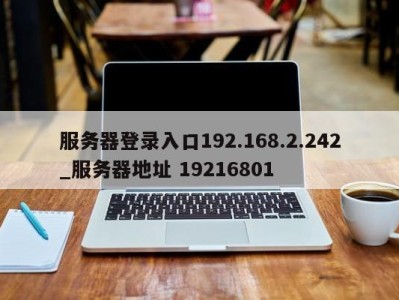服务器登录入口192.168.2.242_服务器地址 19216801 