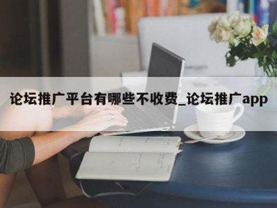 昆明论坛推广平台有哪些不收费_论坛推广app 
