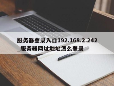 服务器登录入口192.168.2.242_服务器网址地址怎么登录 