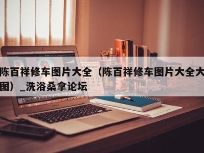 昆明陈百祥修车图片大全（陈百祥修车图片大全大图）_洗浴桑拿论坛