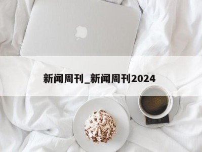 昆明新闻周刊_新闻周刊2024 