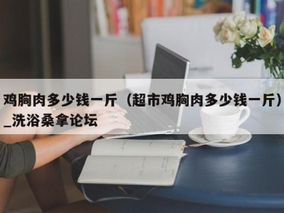 昆明鸡胸肉多少钱一斤（超市鸡胸肉多少钱一斤）_洗浴桑拿论坛