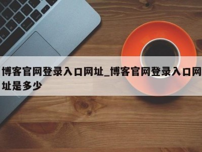 博客官网登录入口网址_博客官网登录入口网址是多少 