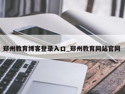 郑州教育博客登录入口_郑州教育网站官网 