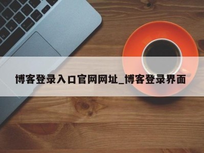 博客登录入口官网网址_博客登录界面 
