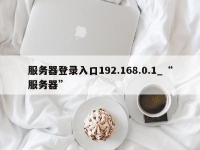 服务器登录入口192.168.0.1_“服务器” 
