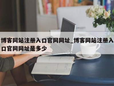 博客网站注册入口官网网址_博客网站注册入口官网网址是多少 