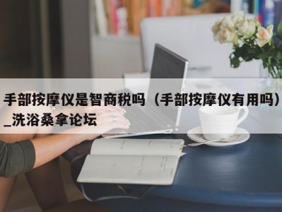 昆明手部按摩仪是智商税吗（手部按摩仪有用吗）_洗浴桑拿论坛